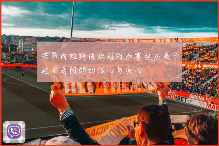 若昂内维斯谈欧冠附加赛经历表示这不是问题的信心与决心