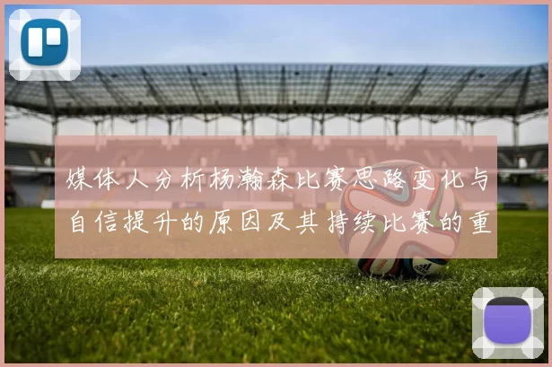 媒体人分析杨瀚森比赛思路变化与自信提升的原因及其持续比赛的重要性