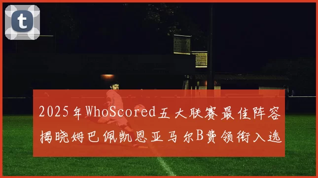 2025年WhoScored五大联赛最佳阵容揭晓姆巴佩凯恩亚马尔B费领衔入选
