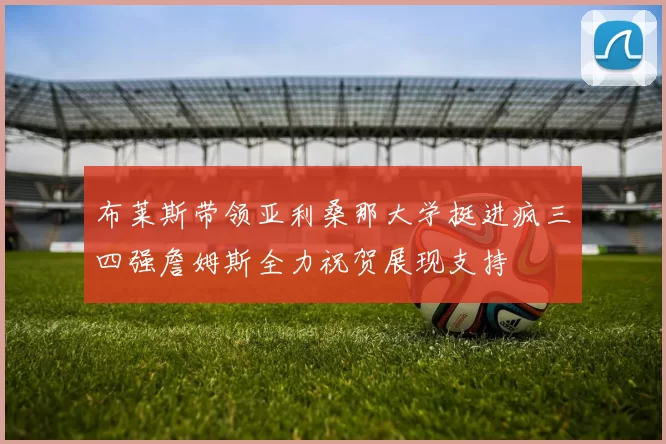 布莱斯带领亚利桑那大学挺进疯三四强詹姆斯全力祝贺展现支持