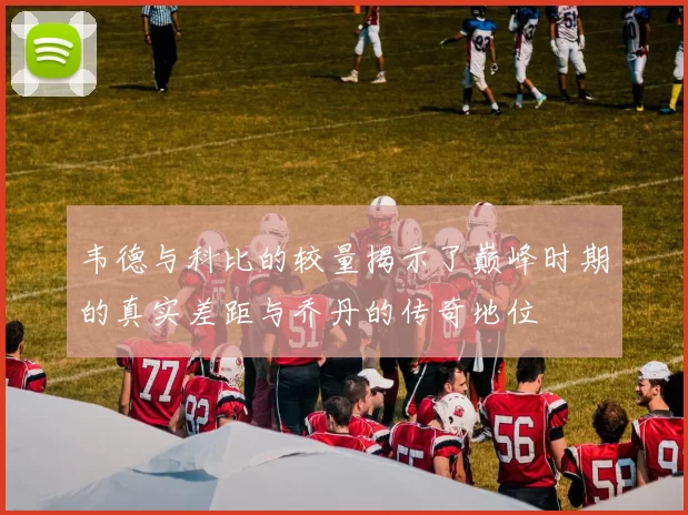 韦德与科比的较量揭示了巅峰时期的真实差距与乔丹的传奇地位