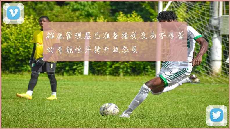 雄鹿管理层已准备接受交易字母哥的可能性并持开放态度