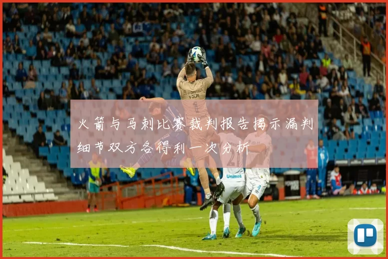 火箭与马刺比赛裁判报告揭示漏判细节双方各得利一次分析