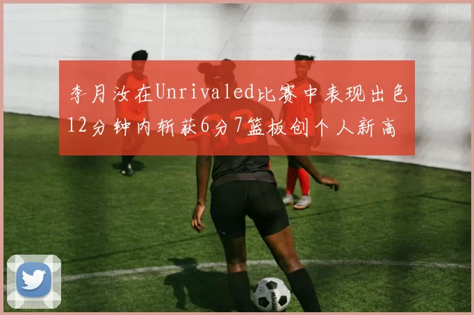 李月汝在Unrivaled比赛中表现出色12分钟内斩获6分7篮板创个人新高