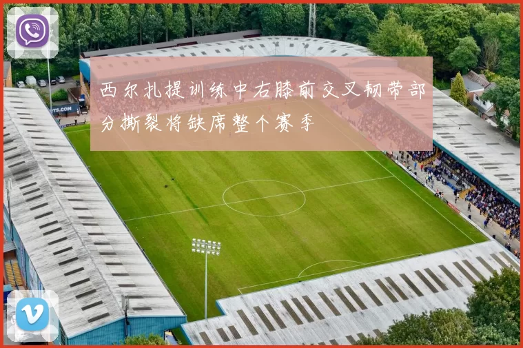 西尔扎提训练中右膝前交叉韧带部分撕裂将缺席整个赛季