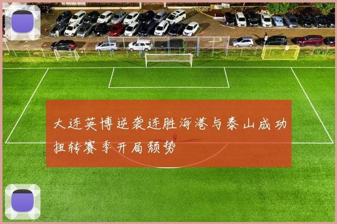 大连英博逆袭连胜海港与泰山成功扭转赛季开局颓势