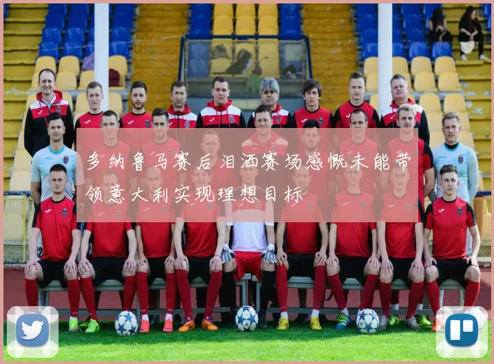 多纳鲁马赛后泪洒赛场感慨未能带领意大利实现理想目标