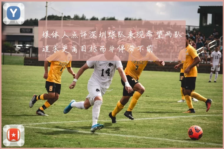 媒体人点评深圳球队表现希望两队追求更高目标而非停滞不前
