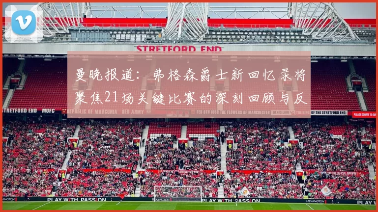 曼晚报道：弗格森爵士新回忆录将聚焦21场关键比赛的深刻回顾与反思