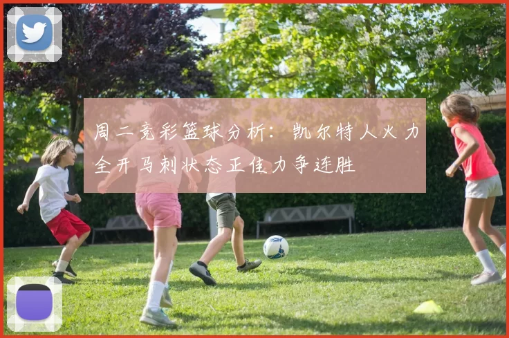 周二竞彩篮球分析：凯尔特人火力全开马刺状态正佳力争连胜