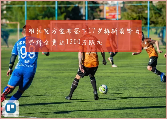 维拉官方宣布签下17岁梅斯前锋马乔转会费达1200万欧元