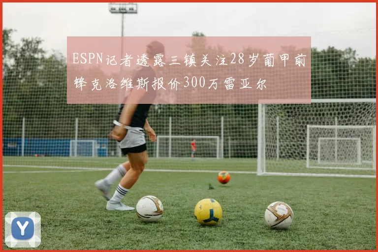 ESPN记者透露三镇关注28岁葡甲前锋克洛维斯报价300万雷亚尔