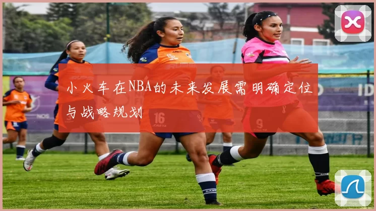 小火车在NBA的未来发展需明确定位与战略规划