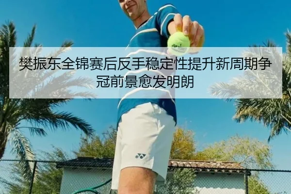 樊振东全锦赛后反手稳定性提升新周期争冠前景愈发明朗